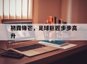 米兰体育网页-初露锋芒，足球巨匠步步高升