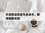 米兰体育-大连航运反击为主战术，期待制胜关键的简单介绍