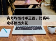 米兰体育官网登录入口-实力均衡对手正面，比赛料定将擦出火花的简单介绍