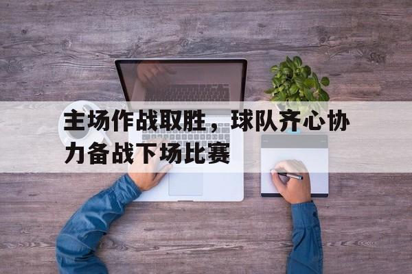 包含主场作战取胜，球队齐心协力备战下场比赛的词条