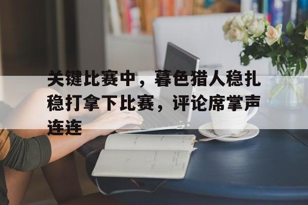关键比赛中，暮色猎人稳扎稳打拿下比赛，评论席掌声连连